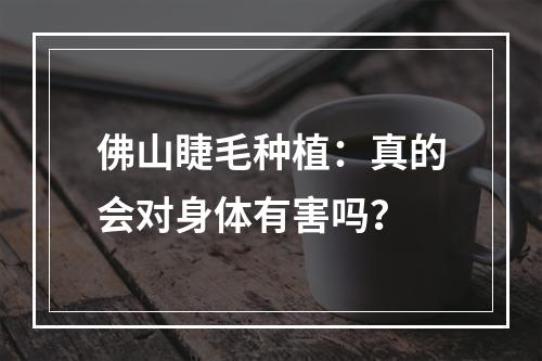 佛山睫毛种植：真的会对身体有害吗？