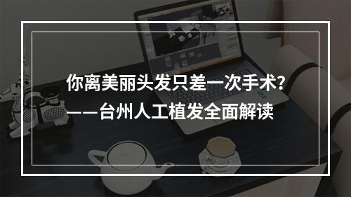 你离美丽头发只差一次手术？——台州人工植发全面解读