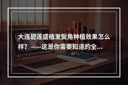 大连碧莲盛植发鬓角种植效果怎么样？——这是你需要知道的全部