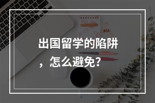 出国留学的陷阱，怎么避免？