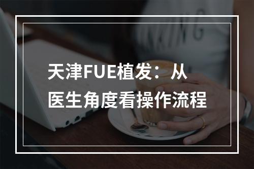 天津FUE植发：从医生角度看操作流程