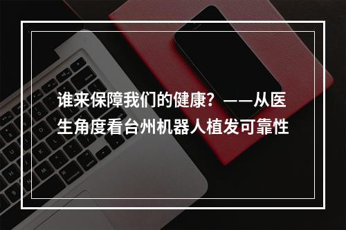 谁来保障我们的健康？——从医生角度看台州机器人植发可靠性