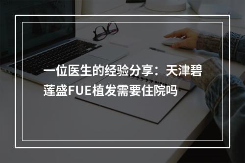 一位医生的经验分享：天津碧莲盛FUE植发需要住院吗