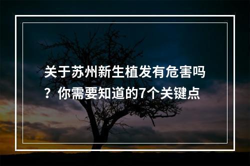 关于苏州新生植发有危害吗？你需要知道的7个关键点