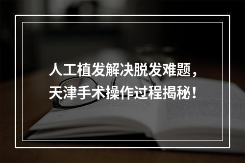 人工植发解决脱发难题，天津手术操作过程揭秘！