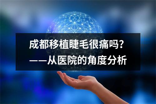 成都移植睫毛很痛吗？——从医院的角度分析