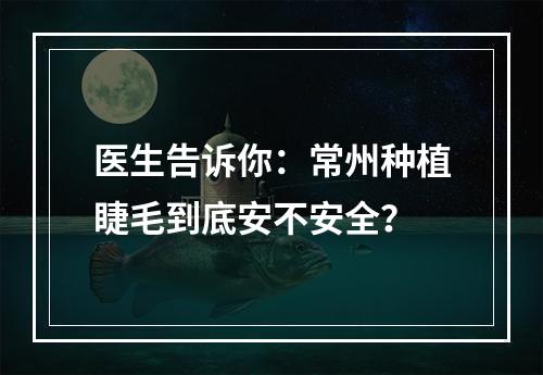 医生告诉你：常州种植睫毛到底安不安全？