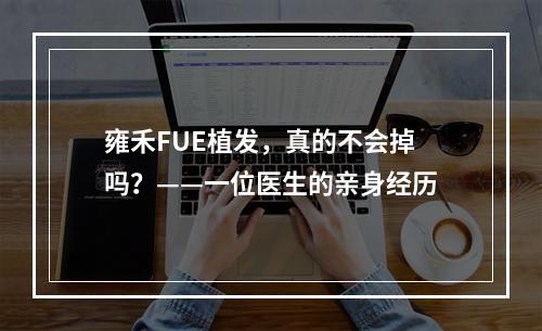 雍禾FUE植发，真的不会掉吗？——一位医生的亲身经历