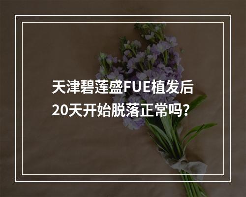 天津碧莲盛FUE植发后20天开始脱落正常吗？