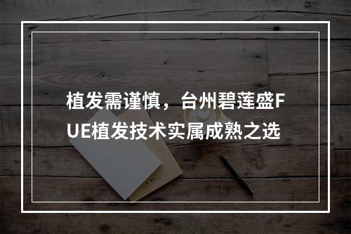 植发需谨慎，台州碧莲盛FUE植发技术实属成熟之选