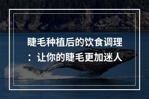 睫毛种植后的饮食调理：让你的睫毛更加迷人