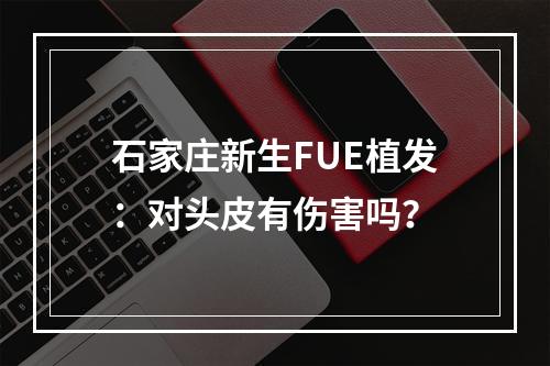 石家庄新生FUE植发：对头皮有伤害吗？