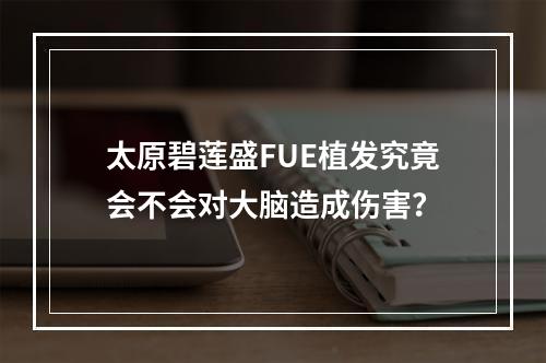 太原碧莲盛FUE植发究竟会不会对大脑造成伤害？