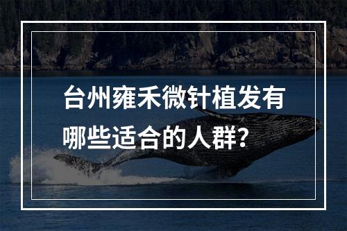 台州雍禾微针植发有哪些适合的人群？