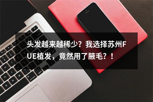 头发越来越稀少？我选择苏州FUE植发，竟然用了腋毛？！