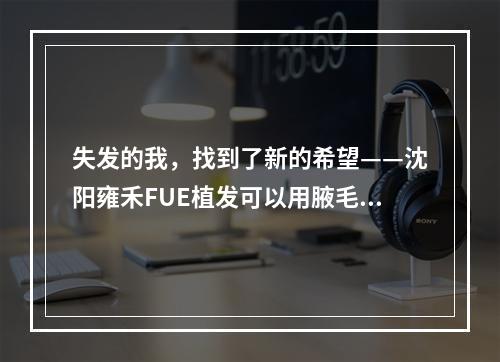 失发的我，找到了新的希望——沈阳雍禾FUE植发可以用腋毛吗