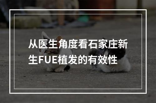 从医生角度看石家庄新生FUE植发的有效性