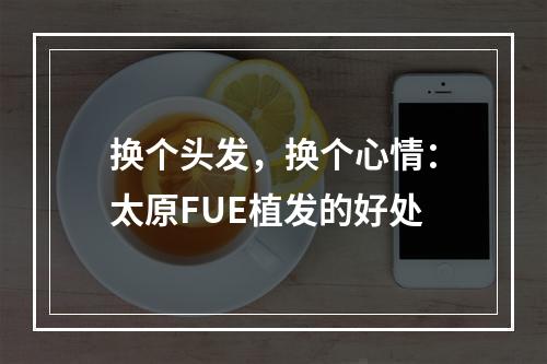 换个头发，换个心情：太原FUE植发的好处