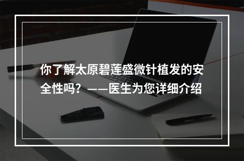 你了解太原碧莲盛微针植发的安全性吗？——医生为您详细介绍