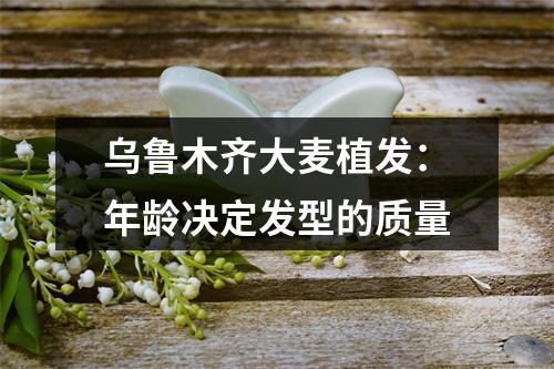 乌鲁木齐大麦植发：年龄决定发型的质量