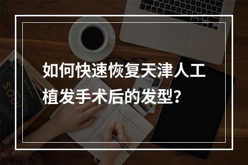 如何快速恢复天津人工植发手术后的发型？