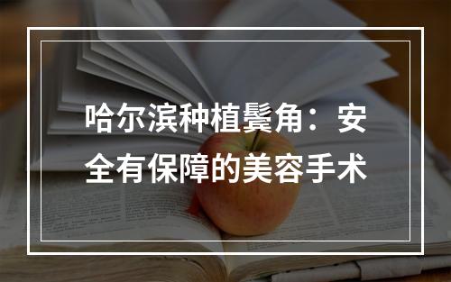 哈尔滨种植鬓角：安全有保障的美容手术