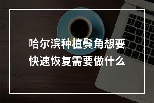 哈尔滨种植鬓角想要快速恢复需要做什么