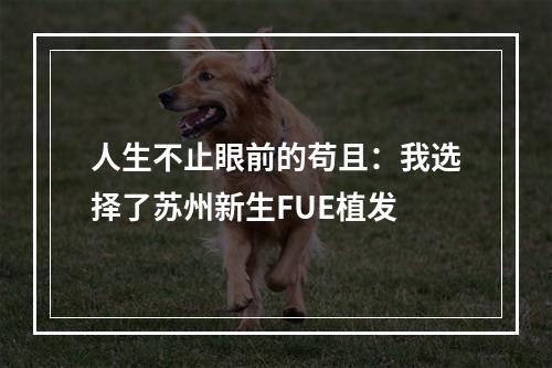 人生不止眼前的苟且：我选择了苏州新生FUE植发