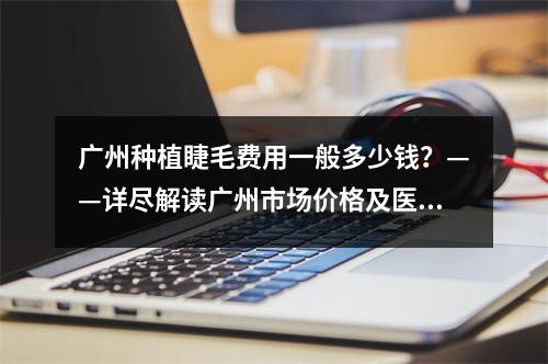 广州种植睫毛费用一般多少钱？——详尽解读广州市场价格及医院选择