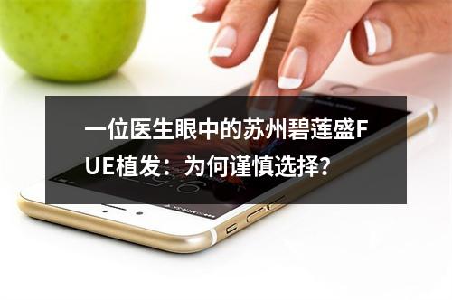 一位医生眼中的苏州碧莲盛FUE植发：为何谨慎选择？