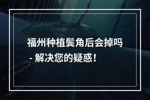 福州种植鬓角后会掉吗 - 解决您的疑惑！