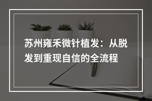 苏州雍禾微针植发：从脱发到重现自信的全流程