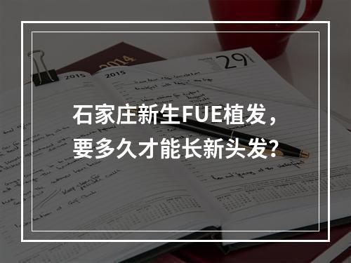 石家庄新生FUE植发，要多久才能长新头发？