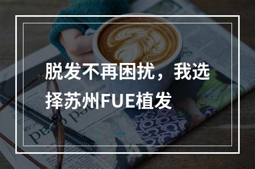 脱发不再困扰，我选择苏州FUE植发