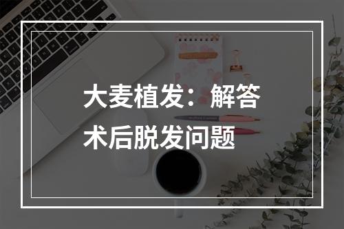 大麦植发：解答术后脱发问题