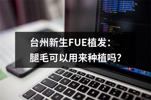 台州新生FUE植发：腿毛可以用来种植吗？