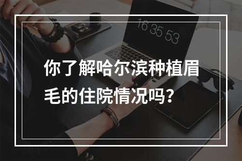 你了解哈尔滨种植眉毛的住院情况吗？