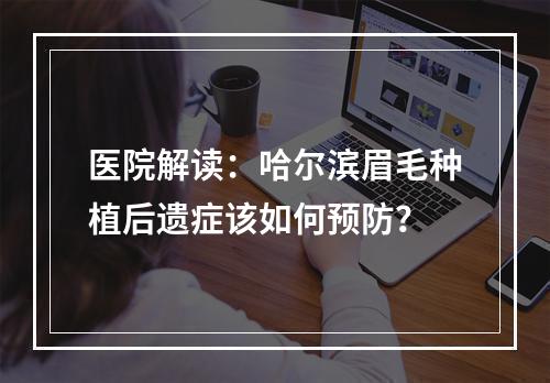 医院解读：哈尔滨眉毛种植后遗症该如何预防？