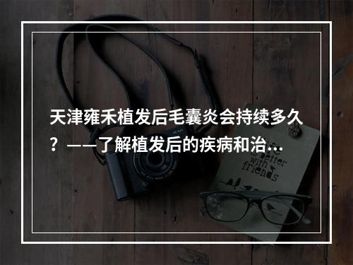 天津雍禾植发后毛囊炎会持续多久？——了解植发后的疾病和治疗方法