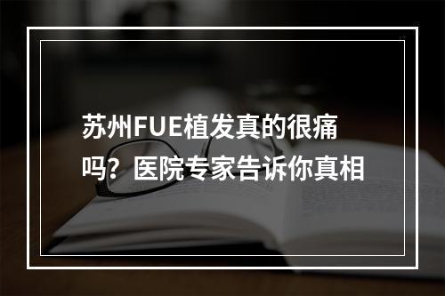 苏州FUE植发真的很痛吗？医院专家告诉你真相