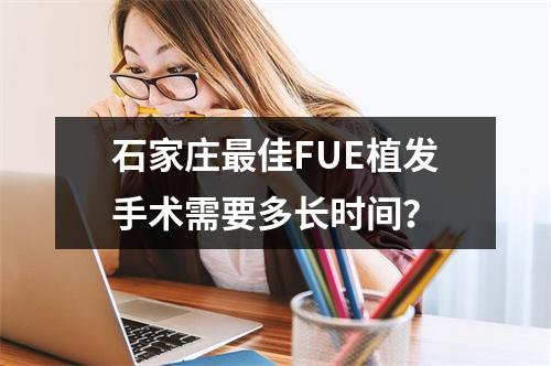 石家庄最佳FUE植发手术需要多长时间？