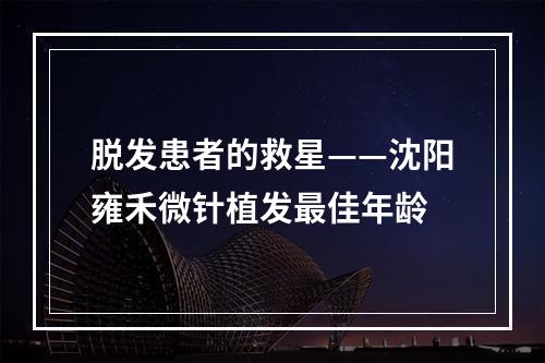 脱发患者的救星——沈阳雍禾微针植发最佳年龄