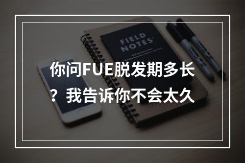 你问FUE脱发期多长？我告诉你不会太久