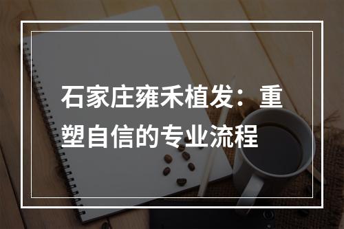 石家庄雍禾植发：重塑自信的专业流程