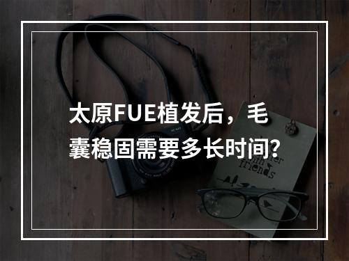 太原FUE植发后，毛囊稳固需要多长时间？