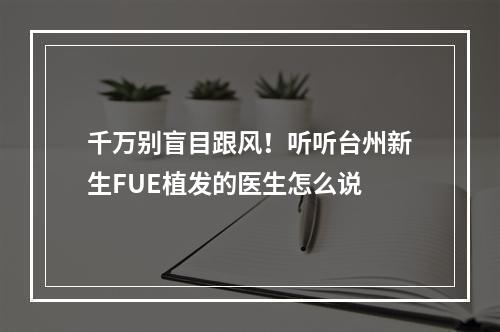 千万别盲目跟风！听听台州新生FUE植发的医生怎么说