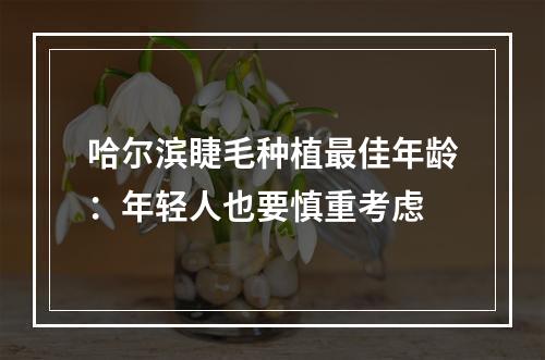 哈尔滨睫毛种植最佳年龄：年轻人也要慎重考虑