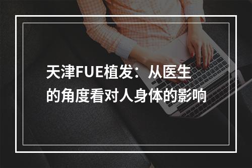 天津FUE植发：从医生的角度看对人身体的影响