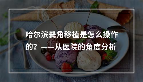 哈尔滨鬓角移植是怎么操作的？——从医院的角度分析