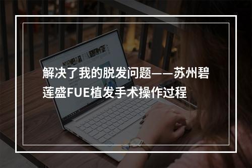 解决了我的脱发问题——苏州碧莲盛FUE植发手术操作过程